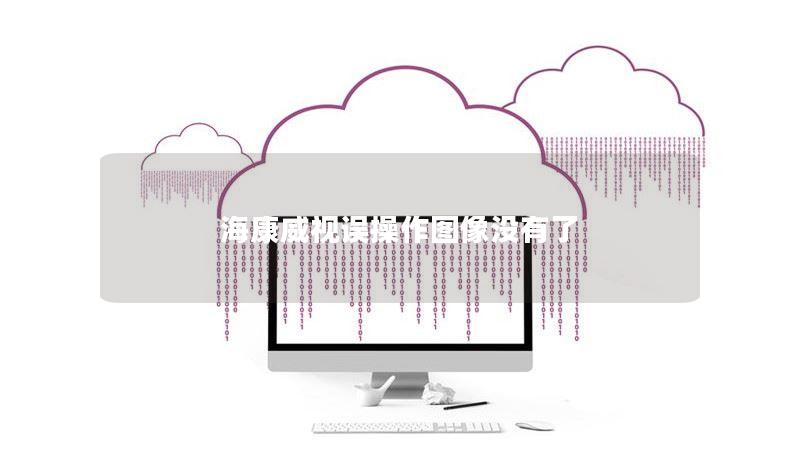 海康威视误操作图像没有了 海康威视误操作图像没有了